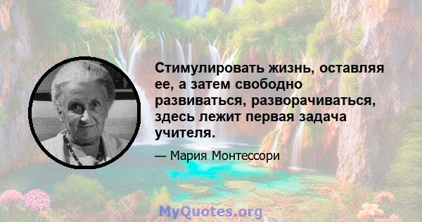 Стимулировать жизнь, оставляя ее, а затем свободно развиваться, разворачиваться, здесь лежит первая задача учителя.