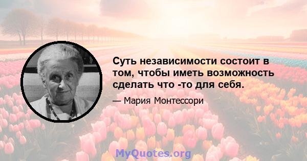 Суть независимости состоит в том, чтобы иметь возможность сделать что -то для себя.