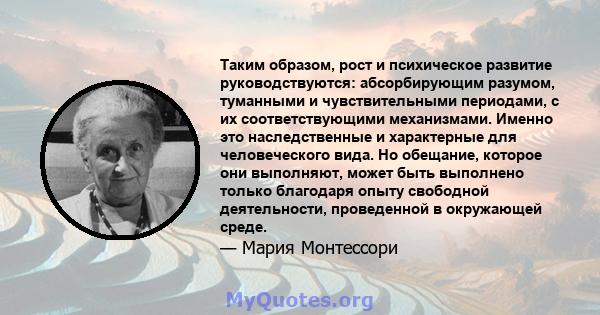 Таким образом, рост и психическое развитие руководствуются: абсорбирующим разумом, туманными и чувствительными периодами, с их соответствующими механизмами. Именно это наследственные и характерные для человеческого