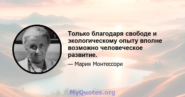 Только благодаря свободе и экологическому опыту вполне возможно человеческое развитие.