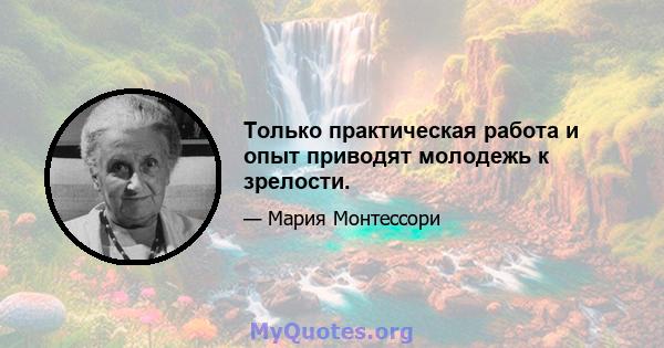 Только практическая работа и опыт приводят молодежь к зрелости.