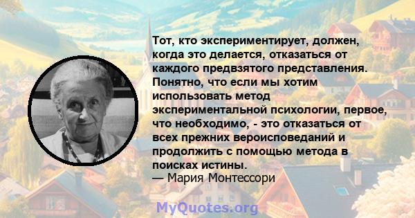 Тот, кто экспериментирует, должен, когда это делается, отказаться от каждого предвзятого представления. Понятно, что если мы хотим использовать метод экспериментальной психологии, первое, что необходимо, - это