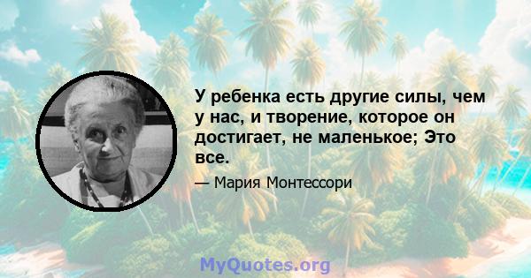 У ребенка есть другие силы, чем у нас, и творение, которое он достигает, не маленькое; Это все.