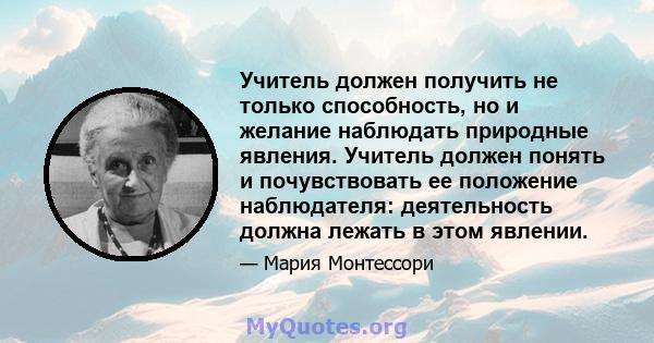 Учитель должен получить не только способность, но и желание наблюдать природные явления. Учитель должен понять и почувствовать ее положение наблюдателя: деятельность должна лежать в этом явлении.