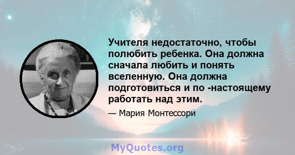 Учителя недостаточно, чтобы полюбить ребенка. Она должна сначала любить и понять вселенную. Она должна подготовиться и по -настоящему работать над этим.