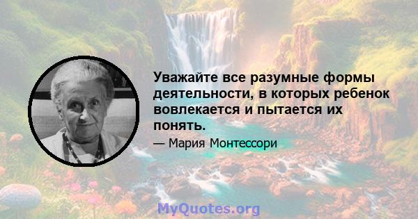 Уважайте все разумные формы деятельности, в которых ребенок вовлекается и пытается их понять.