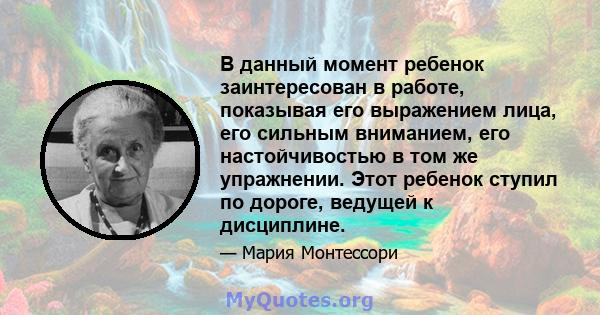 В данный момент ребенок заинтересован в работе, показывая его выражением лица, его сильным вниманием, его настойчивостью в том же упражнении. Этот ребенок ступил по дороге, ведущей к дисциплине.