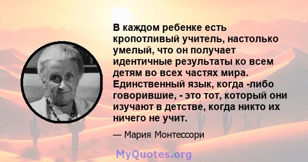 В каждом ребенке есть кропотливый учитель, настолько умелый, что он получает идентичные результаты ко всем детям во всех частях мира. Единственный язык, когда -либо говорившие, - это тот, который они изучают в детстве,