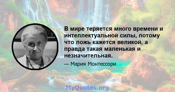 В мире теряется много времени и интеллектуальной силы, потому что ложь кажется великой, а правда такая маленькая и незначительная.