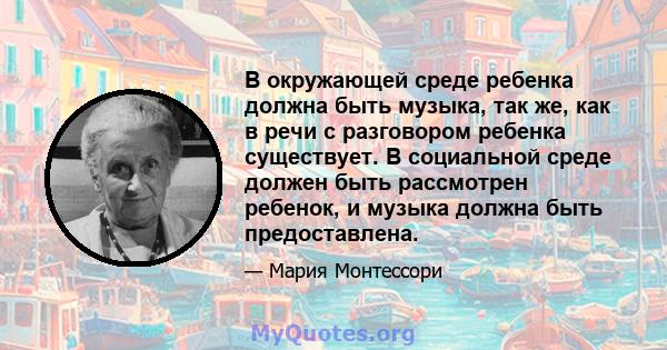 В окружающей среде ребенка должна быть музыка, так же, как в речи с разговором ребенка существует. В социальной среде должен быть рассмотрен ребенок, и музыка должна быть предоставлена.