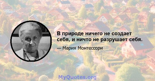 В природе ничего не создает себя, и ничто не разрушает себя.