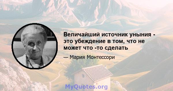 Величайший источник уныния - это убеждение в том, что не может что -то сделать