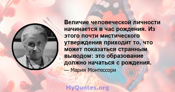 Величие человеческой личности начинается в час рождения. Из этого почти мистического утверждения приходит то, что может показаться странным выводом: это образование должно начаться с рождения.