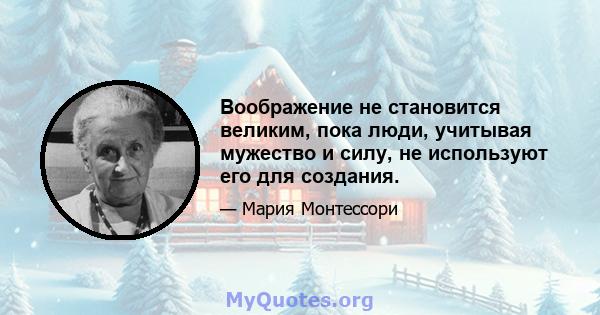 Воображение не становится великим, пока люди, учитывая мужество и силу, не используют его для создания.