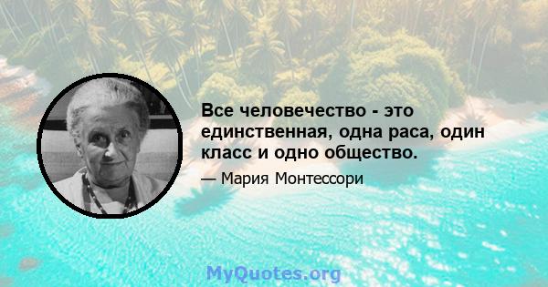 Все человечество - это единственная, одна раса, один класс и одно общество.