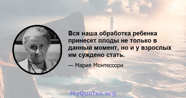 Вся наша обработка ребенка принесет плоды не только в данный момент, но и у взрослых им суждено стать.