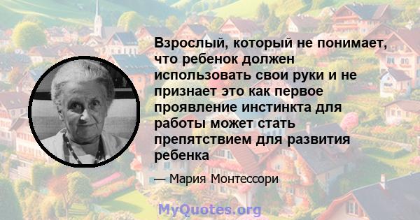 Взрослый, который не понимает, что ребенок должен использовать свои руки и не признает это как первое проявление инстинкта для работы может стать препятствием для развития ребенка