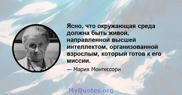 Ясно, что окружающая среда должна быть живой, направленной высшей интеллектом, организованной взрослым, который готов к его миссии.