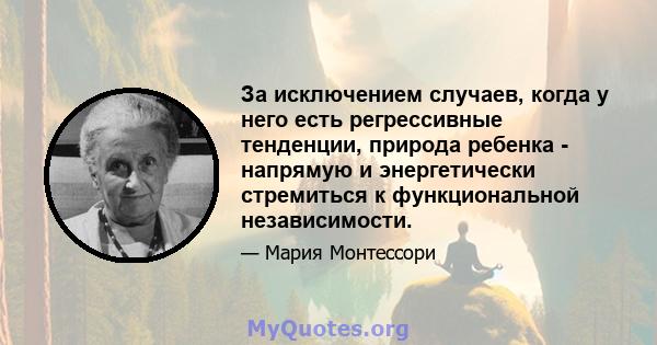 За исключением случаев, когда у него есть регрессивные тенденции, природа ребенка - напрямую и энергетически стремиться к функциональной независимости.