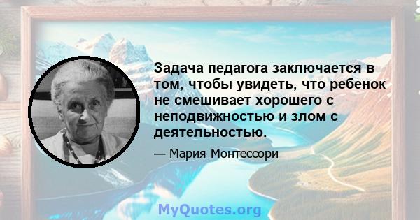 Задача педагога заключается в том, чтобы увидеть, что ребенок не смешивает хорошего с неподвижностью и злом с деятельностью.