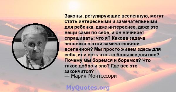 Законы, регулирующие вселенную, могут стать интересными и замечательными для ребенка, даже интереснее, даже это вещи сами по себе, и он начинает спрашивать: что я? Какова задача человека в этой замечательной вселенной?