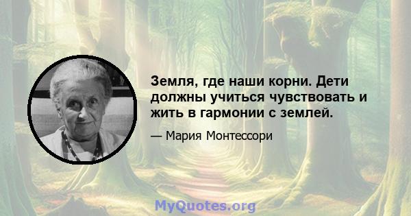 Земля, где наши корни. Дети должны учиться чувствовать и жить в гармонии с землей.