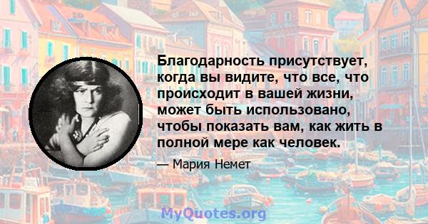 Благодарность присутствует, когда вы видите, что все, что происходит в вашей жизни, может быть использовано, чтобы показать вам, как жить в полной мере как человек.