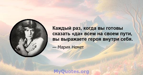 Каждый раз, когда вы готовы сказать «да» всем на своем пути, вы выражаете героя внутри себя.