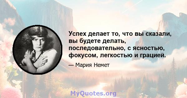 Успех делает то, что вы сказали, вы будете делать, последовательно, с ясностью, фокусом, легкостью и грацией.