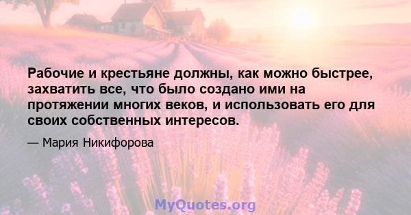 Рабочие и крестьяне должны, как можно быстрее, захватить все, что было создано ими на протяжении многих веков, и использовать его для своих собственных интересов.