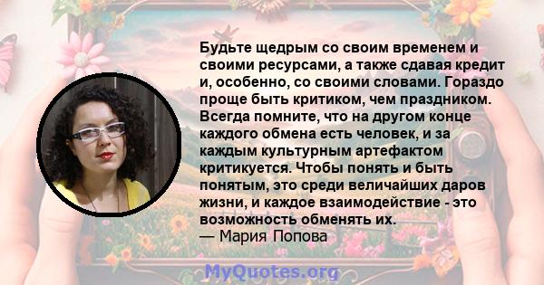 Будьте щедрым со своим временем и своими ресурсами, а также сдавая кредит и, особенно, со своими словами. Гораздо проще быть критиком, чем праздником. Всегда помните, что на другом конце каждого обмена есть человек, и