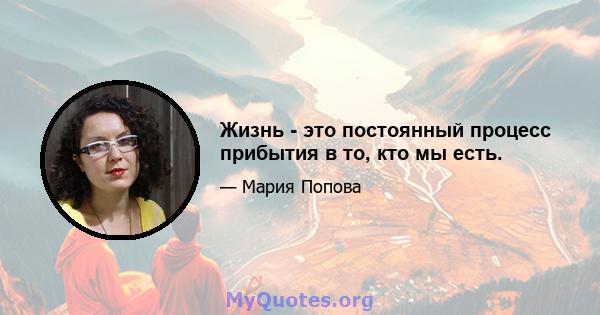 Жизнь - это постоянный процесс прибытия в то, кто мы есть.