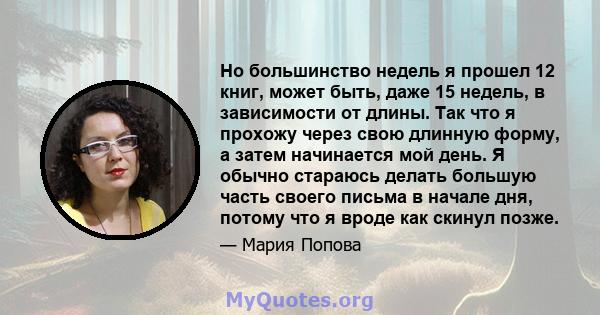 Но большинство недель я прошел 12 книг, может быть, даже 15 недель, в зависимости от длины. Так что я прохожу через свою длинную форму, а затем начинается мой день. Я обычно стараюсь делать большую часть своего письма в 