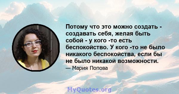 Потому что это можно создать - создавать себя, желая быть собой - у кого -то есть беспокойство. У кого -то не было никакого беспокойства, если бы не было никакой возможности.