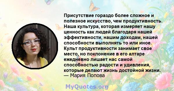 Присутствие гораздо более сложное и полезное искусство, чем продуктивность. Наша культура, которая измеряет нашу ценность как людей благодаря нашей эффективности, нашим доходам, нашей способности выполнять то или иное.