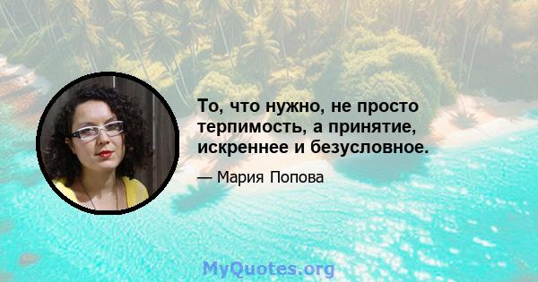 То, что нужно, не просто терпимость, а принятие, искреннее и безусловное.