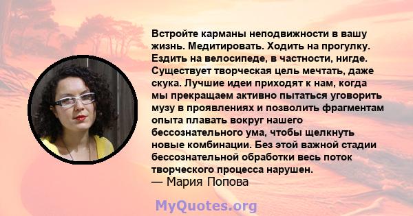 Встройте карманы неподвижности в вашу жизнь. Медитировать. Ходить на прогулку. Ездить на велосипеде, в частности, нигде. Существует творческая цель мечтать, даже скука. Лучшие идеи приходят к нам, когда мы прекращаем