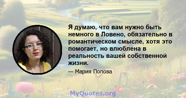 Я думаю, что вам нужно быть немного в Ловено, обязательно в романтическом смысле, хотя это помогает, но влюблена в реальность вашей собственной жизни.