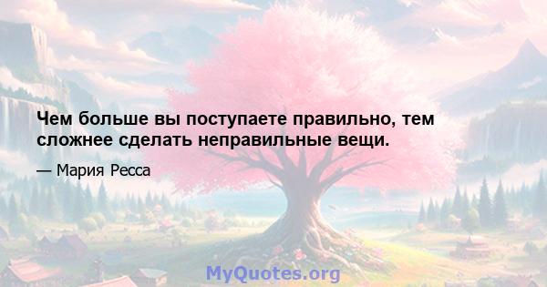 Чем больше вы поступаете правильно, тем сложнее сделать неправильные вещи.