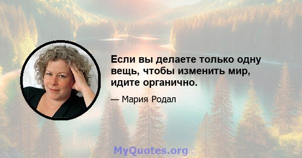 Если вы делаете только одну вещь, чтобы изменить мир, идите органично.