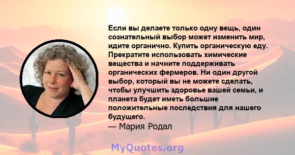 Если вы делаете только одну вещь, один сознательный выбор может изменить мир, идите органично. Купить органическую еду. Прекратите использовать химические вещества и начните поддерживать органических фермеров. Ни один