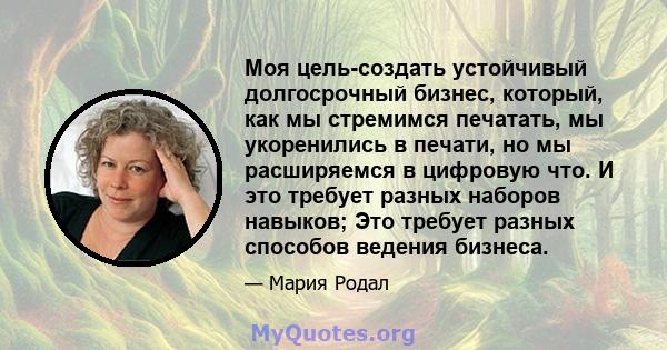 Моя цель-создать устойчивый долгосрочный бизнес, который, как мы стремимся печатать, мы укоренились в печати, но мы расширяемся в цифровую что. И это требует разных наборов навыков; Это требует разных способов ведения