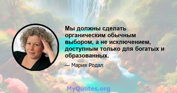 Мы должны сделать органическим обычным выбором, а не исключением, доступным только для богатых и образованных.