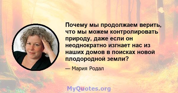 Почему мы продолжаем верить, что мы можем контролировать природу, даже если он неоднократно изгнает нас из наших домов в поисках новой плодородной земли?