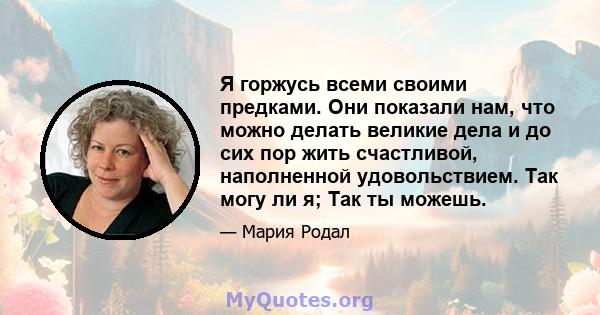 Я горжусь всеми своими предками. Они показали нам, что можно делать великие дела и до сих пор жить счастливой, наполненной удовольствием. Так могу ли я; Так ты можешь.