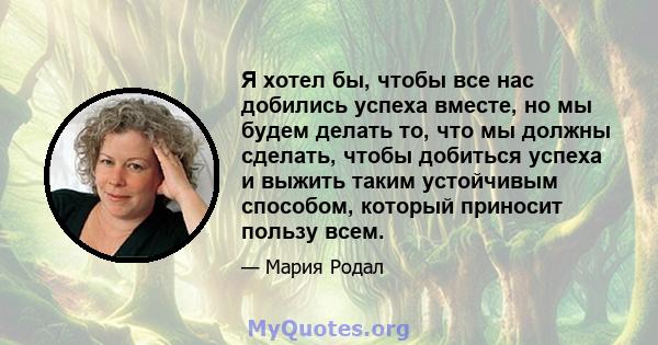 Я хотел бы, чтобы все нас добились успеха вместе, но мы будем делать то, что мы должны сделать, чтобы добиться успеха и выжить таким устойчивым способом, который приносит пользу всем.