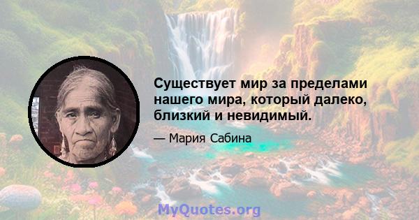 Существует мир за пределами нашего мира, который далеко, близкий и невидимый.