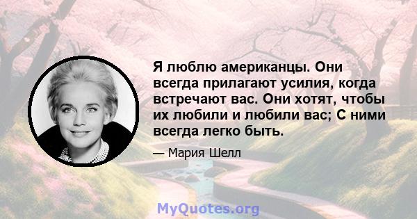 Я люблю американцы. Они всегда прилагают усилия, когда встречают вас. Они хотят, чтобы их любили и любили вас; С ними всегда легко быть.