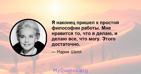 Я наконец пришел к простой философии работы. Мне нравится то, что я делаю, и делаю все, что могу. Этого достаточно.