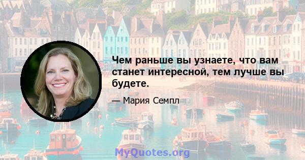 Чем раньше вы узнаете, что вам станет интересной, тем лучше вы будете.